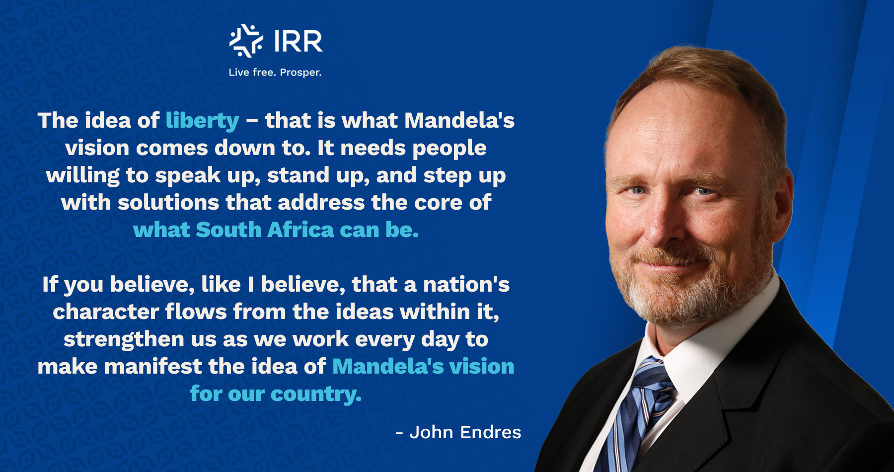 The idea of liberty − that is what Mandela's vision comes down to. It needs people willing to speak up, stand up, and step up with solutions that address the core of what South Africa can be. If you believe, like I believe, that a nation's character flows from the ideas within it, strengthen us as we work every day to make manifest the idea of Mandela's vision for our country