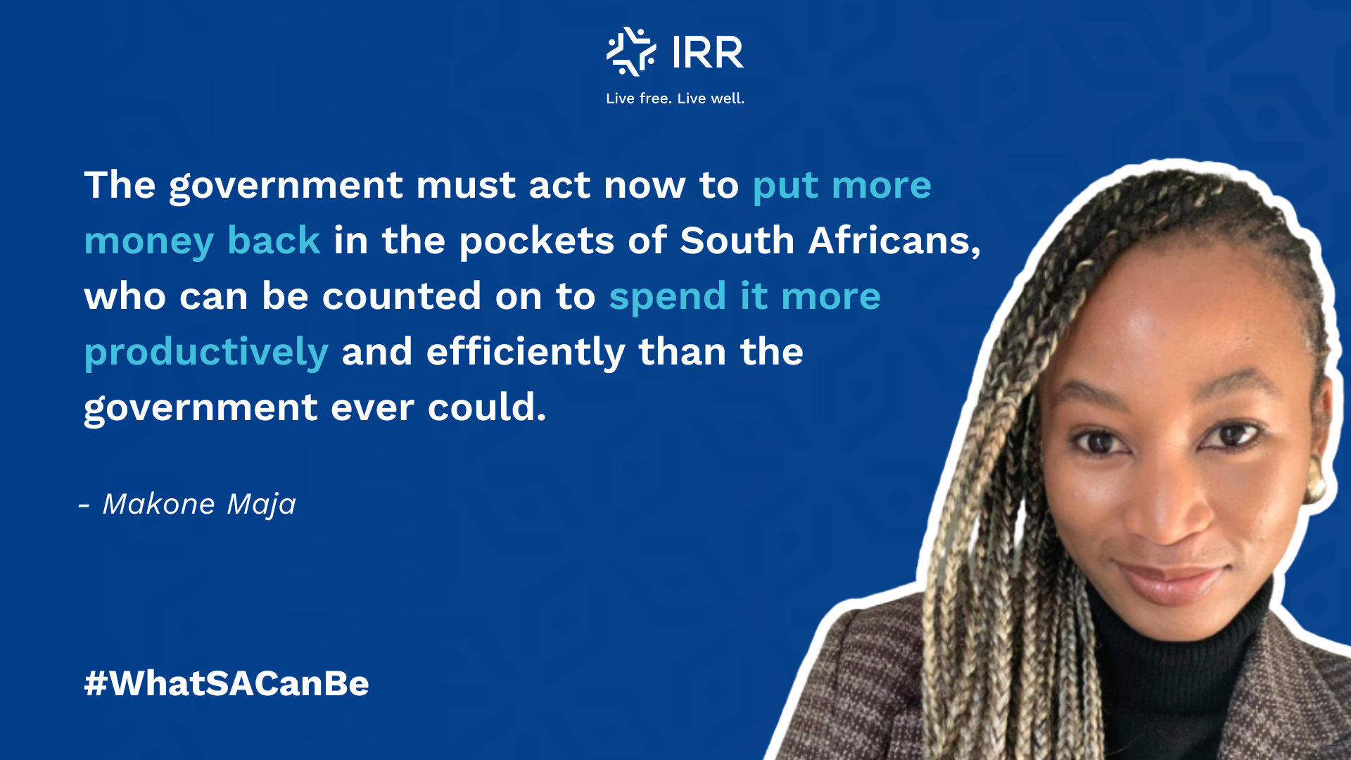 A quote from IRR Campaign Manager Makone Maja on a blue background 
														accompanied by a portrait of Makone Maja. The quote reads: 
														"The government must act now to put more money back in the 
														pockets of South Africans, who can be counted on to spend it 
														more productively and efficiently than the government ever could.”